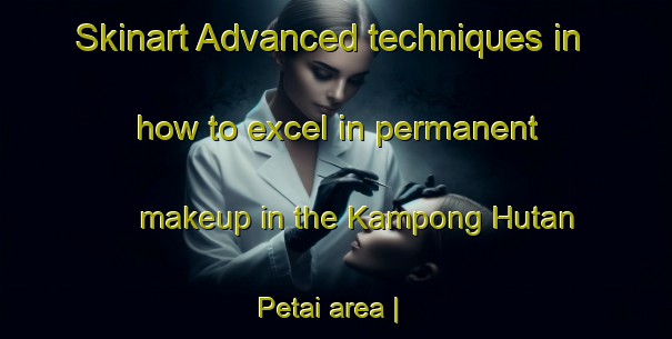 Skinart Advanced techniques in how to excel in permanent makeup in the Kampong Hutan Petai area | PermanentmakeupTraining | PermanentmakeupClasses | SkinartTraining-Malaysia